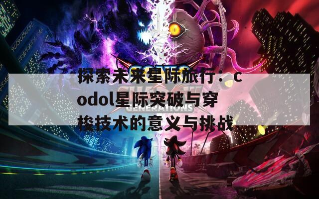 探索未来星际旅行：codol星际突破与穿梭技术的意义与挑战