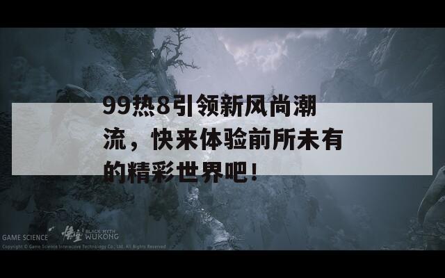 99热8引领新风尚潮流，快来体验前所未有的精彩世界吧！