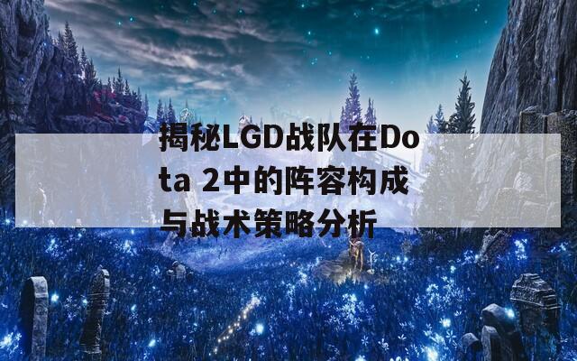 揭秘LGD战队在Dota 2中的阵容构成与战术策略分析