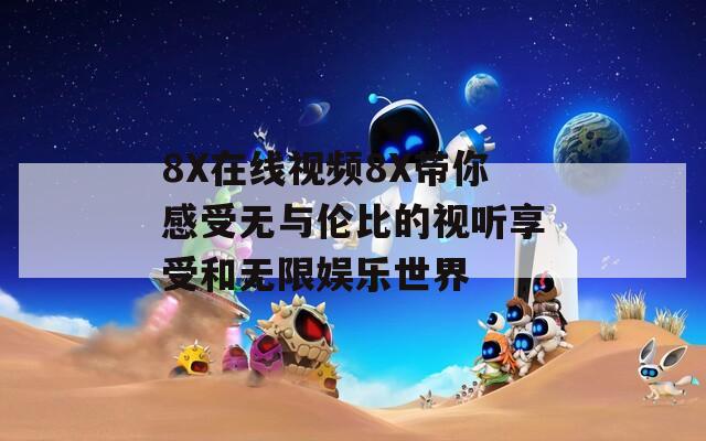 8X在线视频8X带你感受无与伦比的视听享受和无限娱乐世界