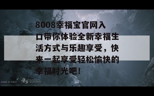 8008幸福宝官网入口带你体验全新幸福生活方式与乐趣享受，快来一起享受轻松愉快的幸福时光吧！