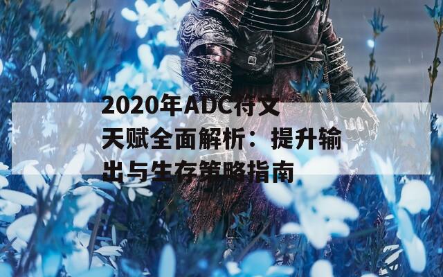 2020年ADC符文天赋全面解析：提升输出与生存策略指南