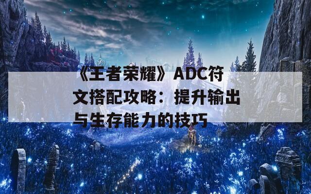 《王者荣耀》ADC符文搭配攻略：提升输出与生存能力的技巧