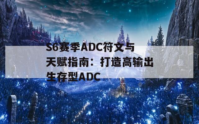 S6赛季ADC符文与天赋指南：打造高输出生存型ADC