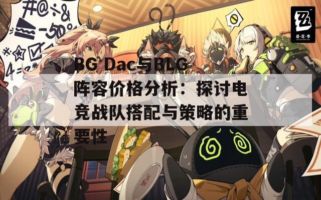 BG Dac与BLG阵容价格分析：探讨电竞战队搭配与策略的重要性