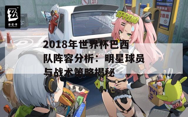 2018年世界杯巴西队阵容分析：明星球员与战术策略揭秘