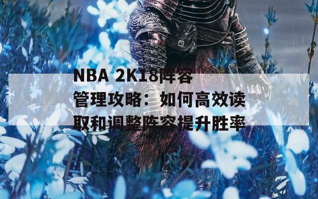 NBA 2K18阵容管理攻略：如何高效读取和调整阵容提升胜率