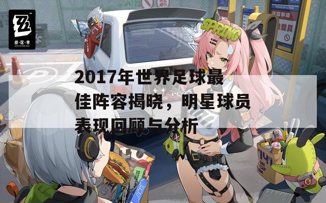 2017年世界足球最佳阵容揭晓，明星球员表现回顾与分析