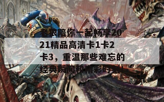 老狼陪你一起畅享2021精品高清卡1卡2卡3，重温那些难忘的经典瞬间和精彩时刻！