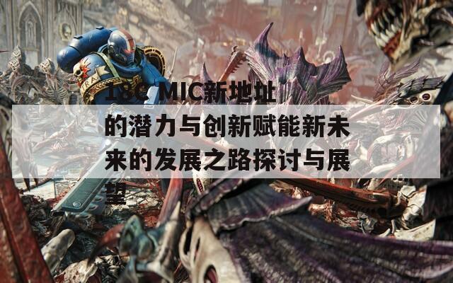 18C MIC新地址的潜力与创新赋能新未来的发展之路探讨与展望