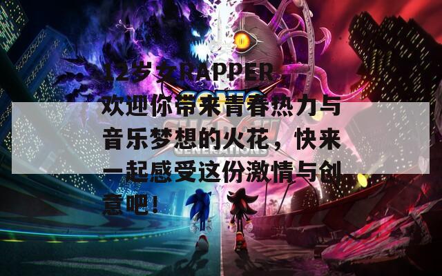 12岁女RAPPER欢迎你带来青春热力与音乐梦想的火花，快来一起感受这份激情与创意吧！