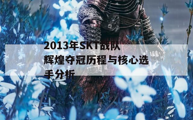 2013年SKT战队辉煌夺冠历程与核心选手分析