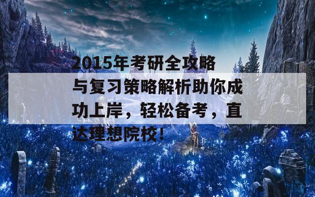 2015年考研全攻略与复习策略解析助你成功上岸，轻松备考，直达理想院校！