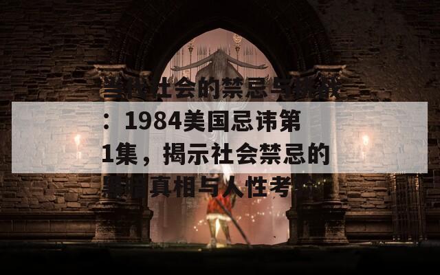 当代社会的禁忌与挑战：1984美国忌讳第1集，揭示社会禁忌的黑暗真相与人性考验