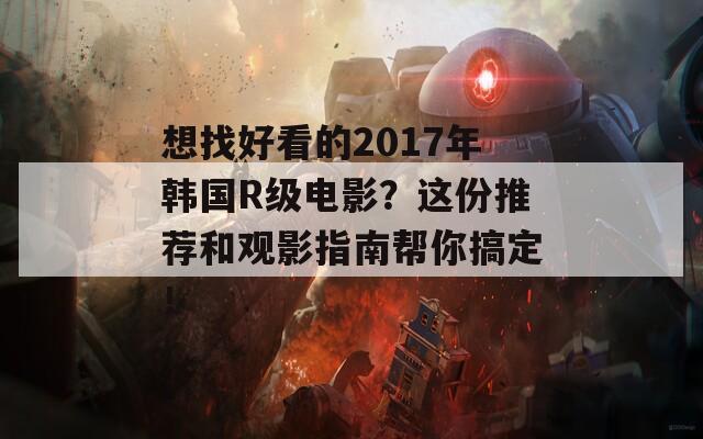 想找好看的2017年韩国R级电影？这份推荐和观影指南帮你搞定！