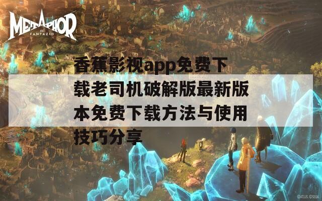 香蕉影视app免费下载老司机破解版最新版本免费下载方法与使用技巧分享