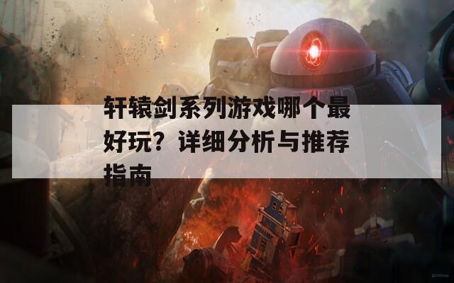 轩辕剑系列游戏哪个最好玩？详细分析与推荐指南