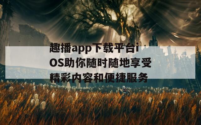 趣播app下载平台iOS助你随时随地享受精彩内容和便捷服务