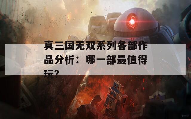 真三国无双系列各部作品分析：哪一部最值得玩？