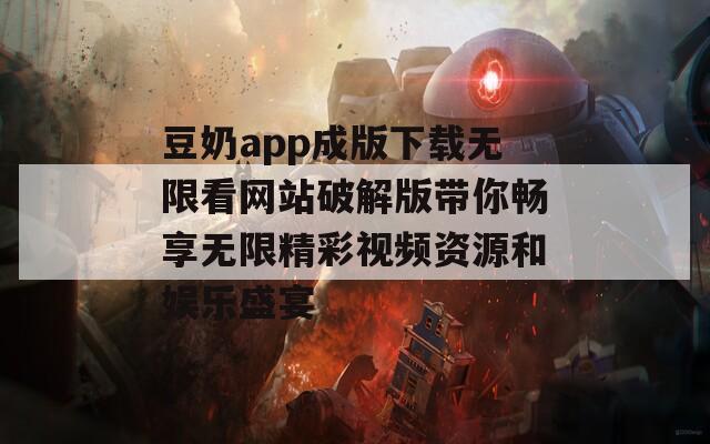 豆奶app成版下载无限看网站破解版带你畅享无限精彩视频资源和娱乐盛宴