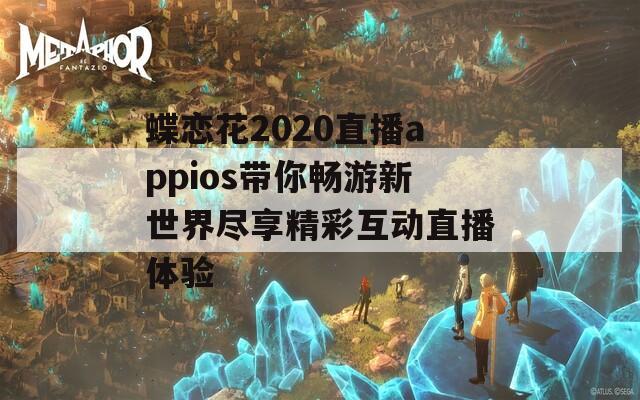 蝶恋花2020直播appios带你畅游新世界尽享精彩互动直播体验