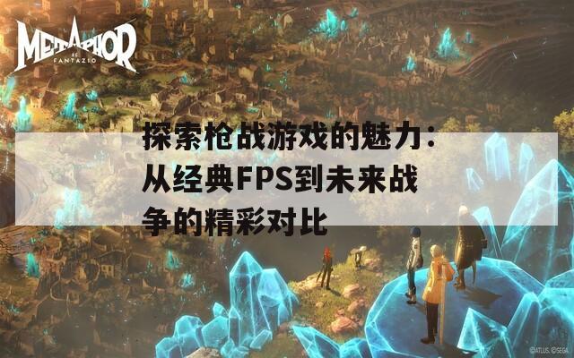 探索枪战游戏的魅力：从经典FPS到未来战争的精彩对比