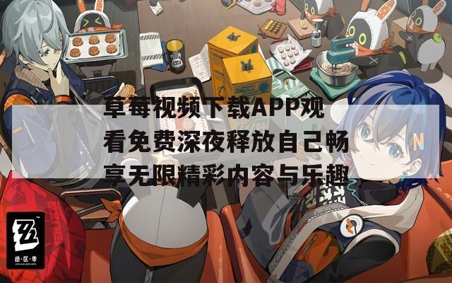 草莓视频下载APP观看免费深夜释放自己畅享无限精彩内容与乐趣