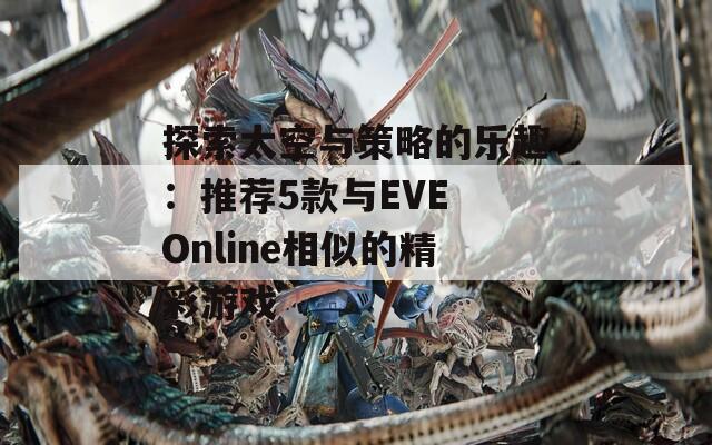 探索太空与策略的乐趣：推荐5款与EVE Online相似的精彩游戏