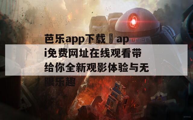 芭乐app下载汅api免费网址在线观看带给你全新观影体验与无限乐趣