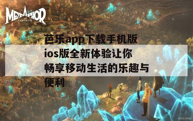 芭乐app下载手机版ios版全新体验让你畅享移动生活的乐趣与便利