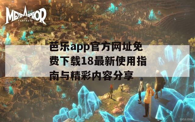 芭乐app官方网址免费下载18最新使用指南与精彩内容分享