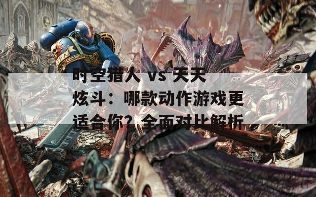 时空猎人 vs 天天炫斗：哪款动作游戏更适合你？全面对比解析