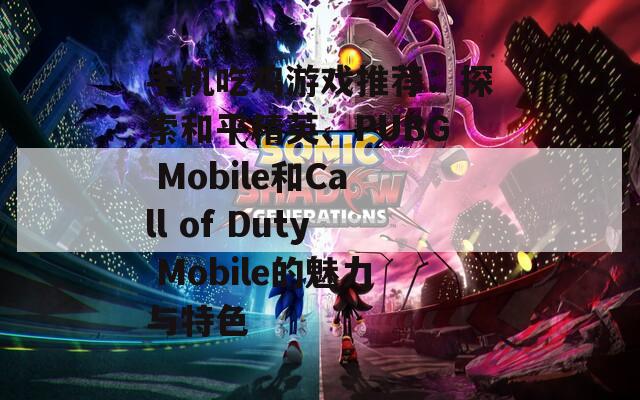 手机吃鸡游戏推荐：探索和平精英、PUBG Mobile和Call of Duty Mobile的魅力与特色