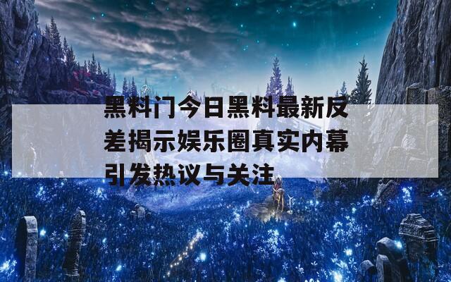 黑料门今日黑料最新反差揭示娱乐圈真实内幕引发热议与关注