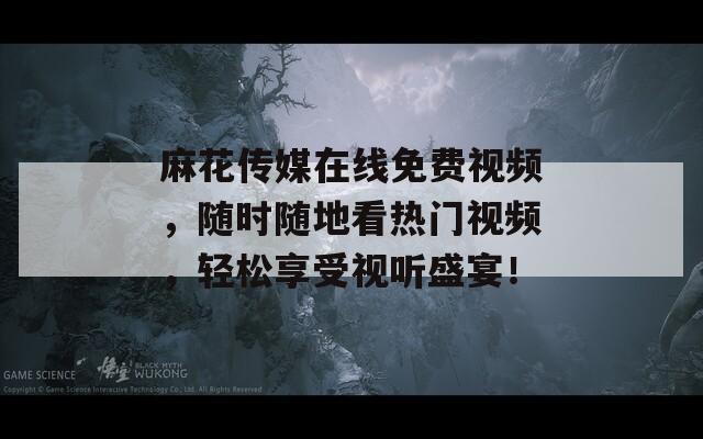 麻花传媒在线免费视频，随时随地看热门视频，轻松享受视听盛宴！