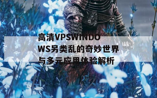 高清VPSWINDOWS另类乱的奇妙世界与多元应用体验解析