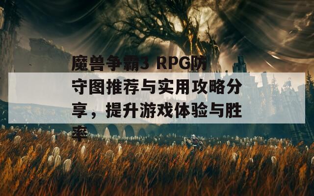 魔兽争霸3 RPG防守图推荐与实用攻略分享，提升游戏体验与胜率