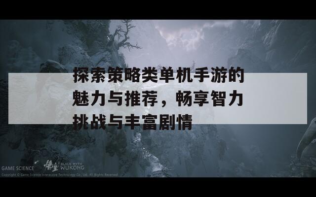 探索策略类单机手游的魅力与推荐，畅享智力挑战与丰富剧情