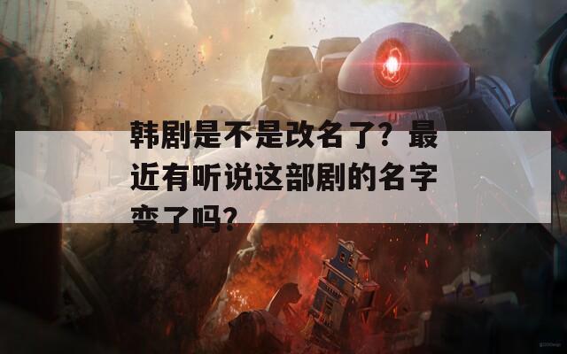 韩剧是不是改名了？最近有听说这部剧的名字变了吗？