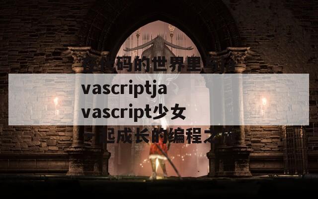 在代码的世界里与javascriptjavascript少女一起成长的编程之旅