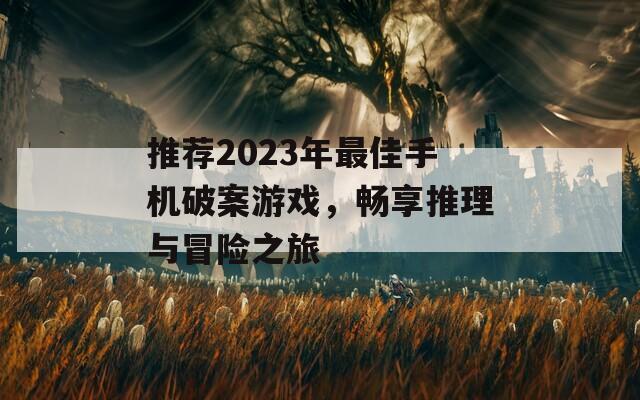 推荐2023年最佳手机破案游戏，畅享推理与冒险之旅