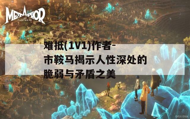 难抵(1V1)作者-市鞍马揭示人性深处的脆弱与矛盾之美