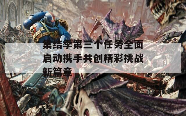 集结季第三个任务全面启动携手共创精彩挑战新篇章