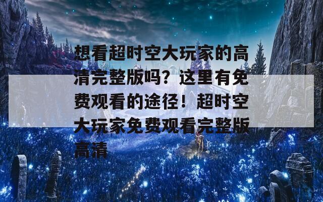 想看超时空大玩家的高清完整版吗？这里有免费观看的途径！超时空大玩家免费观看完整版高清