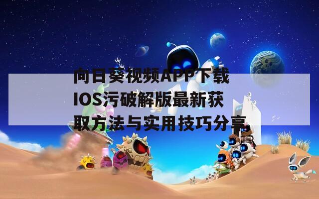 向日葵视频APP下载IOS污破解版最新获取方法与实用技巧分享