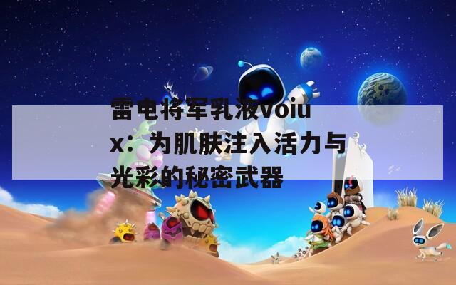 雷电将军乳液voiux：为肌肤注入活力与光彩的秘密武器