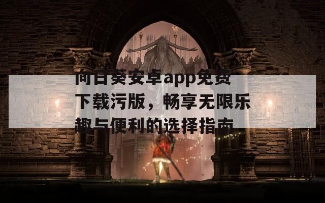 向日葵安卓app免费下载污版，畅享无限乐趣与便利的选择指南