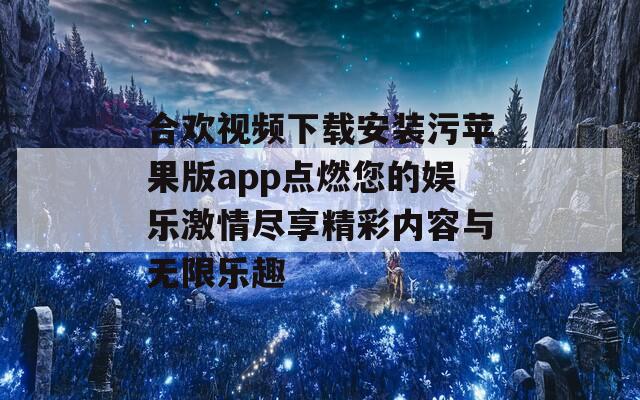 合欢视频下载安装污苹果版app点燃您的娱乐激情尽享精彩内容与无限乐趣