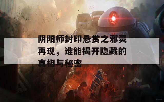 阴阳师封印悬赏之邪灵再现，谁能揭开隐藏的真相与秘密