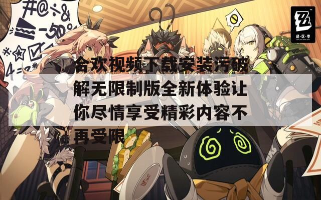 合欢视频下载安装污破解无限制版全新体验让你尽情享受精彩内容不再受限